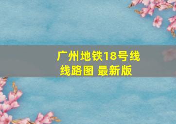 广州地铁18号线 线路图 最新版